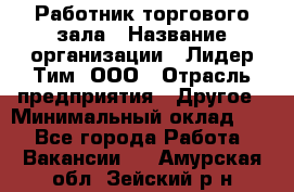 Работник торгового зала › Название организации ­ Лидер Тим, ООО › Отрасль предприятия ­ Другое › Минимальный оклад ­ 1 - Все города Работа » Вакансии   . Амурская обл.,Зейский р-н